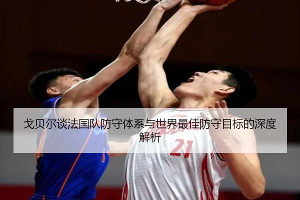 戈贝尔谈法国队防守体系与世界最佳防守目标的深度解析
